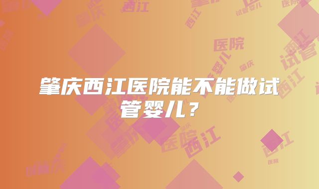 肇庆西江医院能不能做试管婴儿？