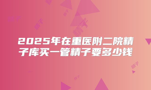 2025年在重医附二院精子库买一管精子要多少钱