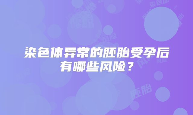 染色体异常的胚胎受孕后有哪些风险？