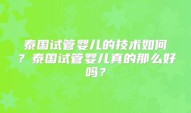 泰国试管婴儿的技术如何？泰国试管婴儿真的那么好吗？