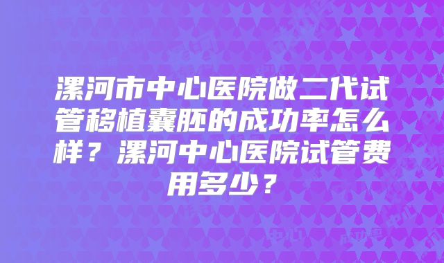漯河市中心医院做二代试管移植囊胚的成功率怎么样？漯河中心医院试管费用多少？