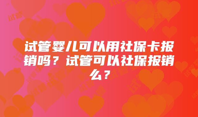 试管婴儿可以用社保卡报销吗?试管可以社保报销么?