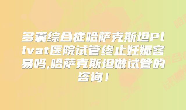 多囊综合症哈萨克斯坦Plivat医院试管终止妊娠容易吗,哈萨克斯坦做试管的咨询!