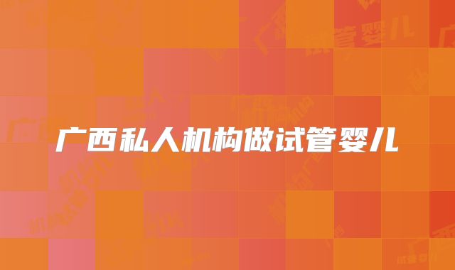 广西私人机构做试管婴儿