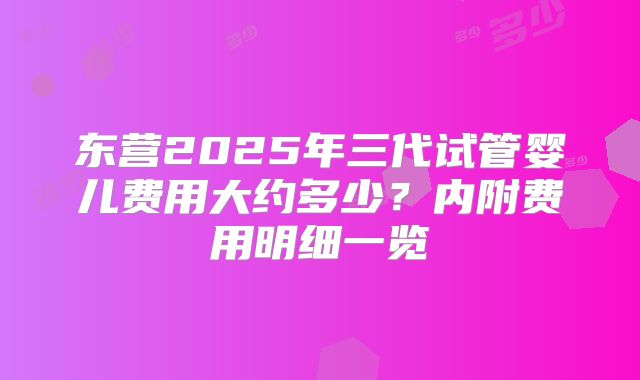 东营2025年三代试管婴儿费用大约多少?内附费用明细一览