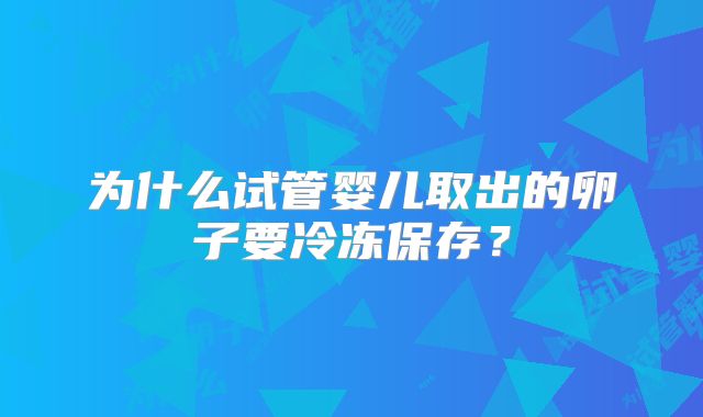 为什么试管婴儿取出的卵子要冷冻保存？