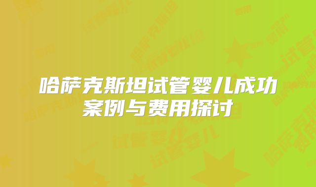 哈萨克斯坦试管婴儿成功案例与费用探讨