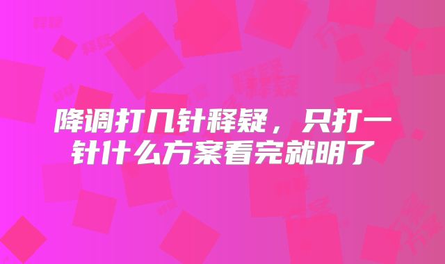 降调打几针释疑，只打一针什么方案看完就明了