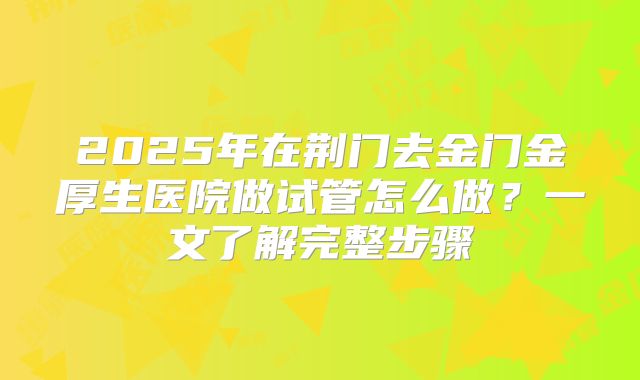 2025年在荆门去金门金厚生医院做试管怎么做？一文了解完整步骤