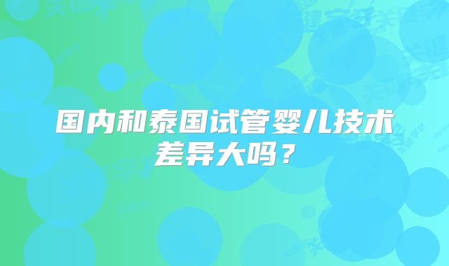 国内和泰国试管婴儿技术差异大吗?