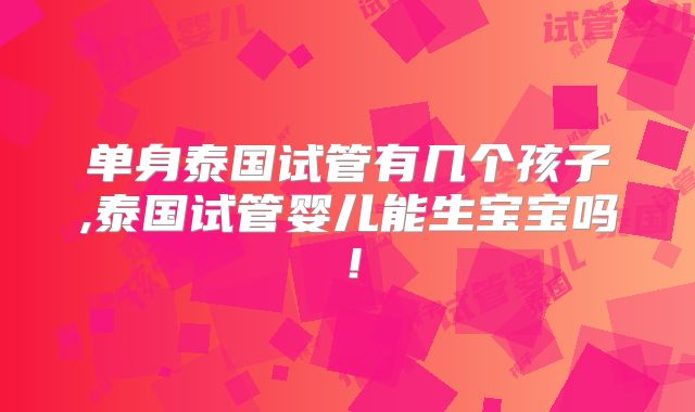 单身泰国试管有几个孩子,泰国试管婴儿能生宝宝吗！