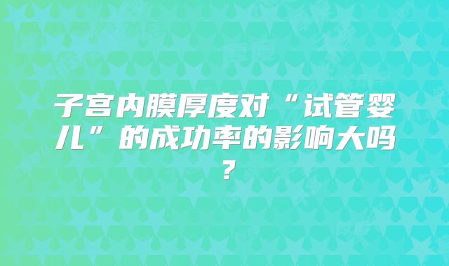 子宫内膜厚度对“试管婴儿”的成功率的影响大吗？