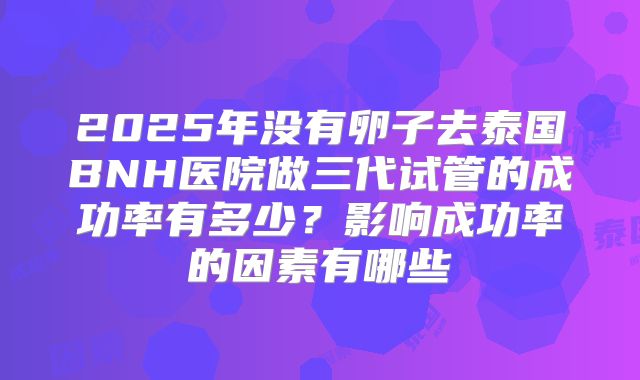 2025年没有卵子去泰国BNH医院做三代试管的成功率有多少？影响成功率的因素有哪些