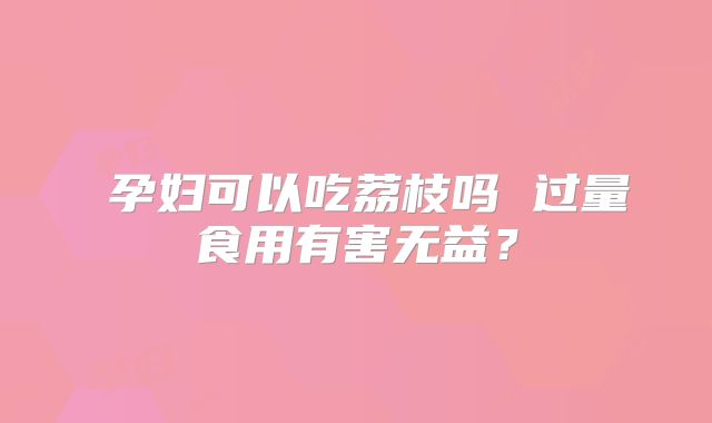 孕妇可以吃荔枝吗 过量食用有害无益?