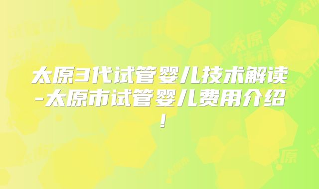 太原3代试管婴儿技术解读-太原市试管婴儿费用介绍！