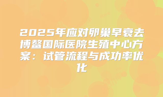 2025年应对卵巢早衰去博鳌国际医院生殖中心方案:试管流程与成功率优化
