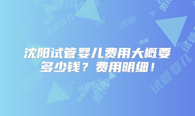 沈阳试管婴儿费用大概要多少钱?费用明细!