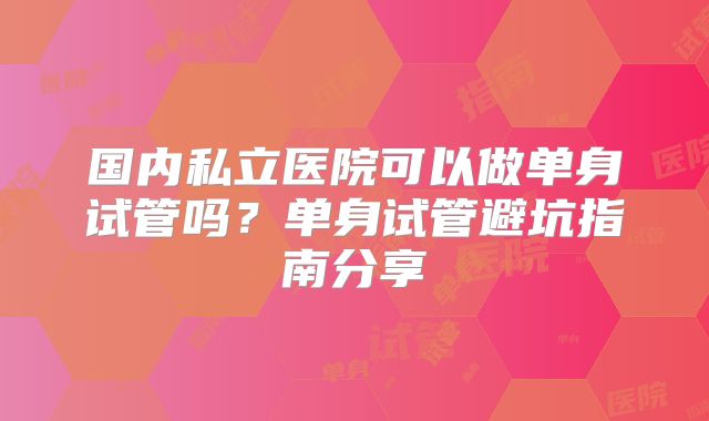 国内私立医院可以做单身试管吗？单身试管避坑指南分享
