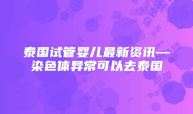 泰国试管婴儿最新资讯—染色体异常可以去泰国