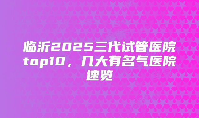 临沂2025三代试管医院top10，几大有名气医院速览