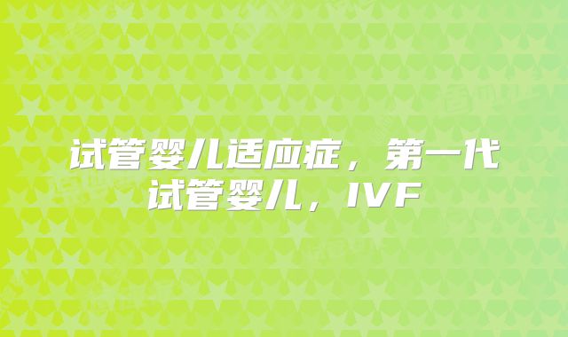 试管婴儿适应症，第一代试管婴儿，IVF