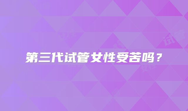 第三代试管女性受苦吗?