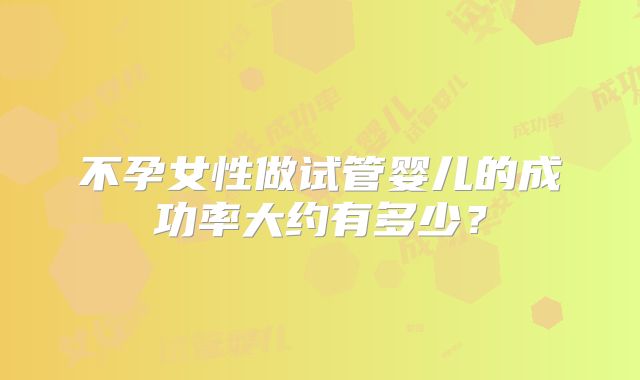 不孕女性做试管婴儿的成功率大约有多少?
