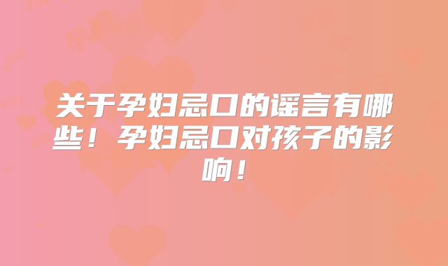 关于孕妇忌口的谣言有哪些！孕妇忌口对孩子的影响！