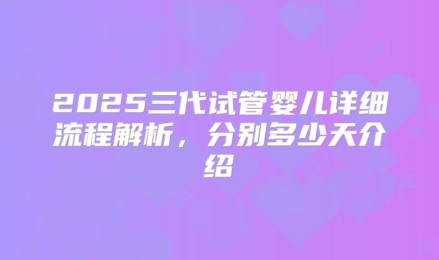 2025三代试管婴儿详细流程解析，分别多少天介绍