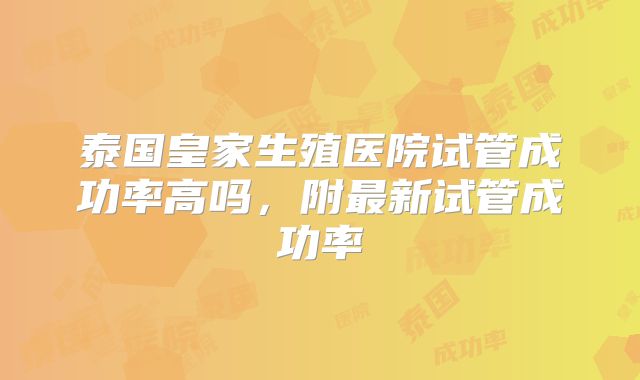 泰国皇家生殖医院试管成功率高吗，附最新试管成功率
