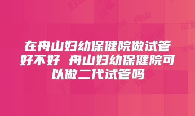 在舟山妇幼保健院做试管好不好 舟山妇幼保健院可以做二代试管吗