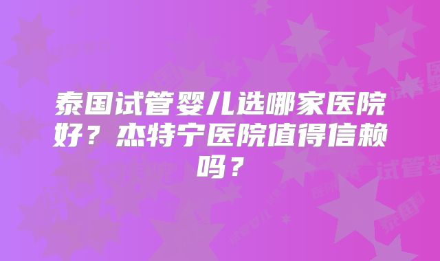 泰国试管婴儿选哪家医院好？杰特宁医院值得信赖吗？