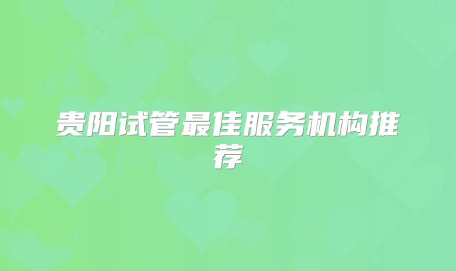 贵阳试管最佳服务机构推荐