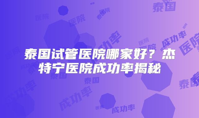 泰国试管医院哪家好？杰特宁医院成功率揭秘