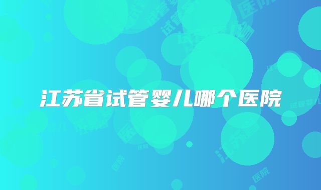 江苏省试管婴儿哪个医院