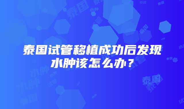 泰国试管移植成功后发现水肿该怎么办？