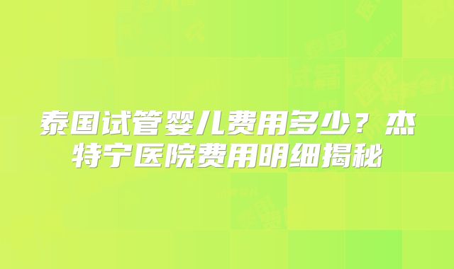 泰国试管婴儿费用多少？杰特宁医院费用明细揭秘