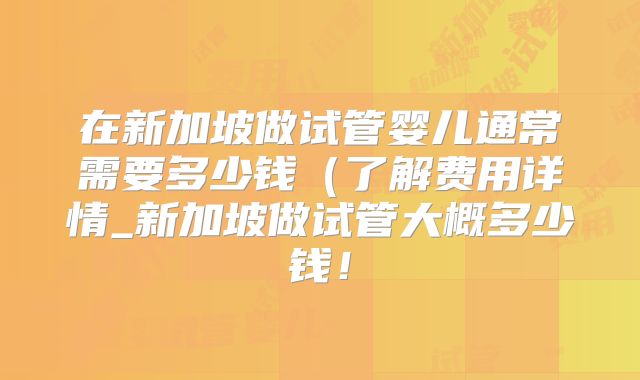 在新加坡做试管婴儿通常需要多少钱（了解费用详情_新加坡做试管大概多少钱！