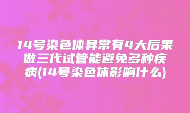 14号染色体异常有4大后果做三代试管能避免多种疾病(14号染色体影响什么)