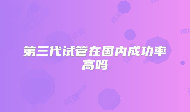 第三代试管在国内成功率高吗