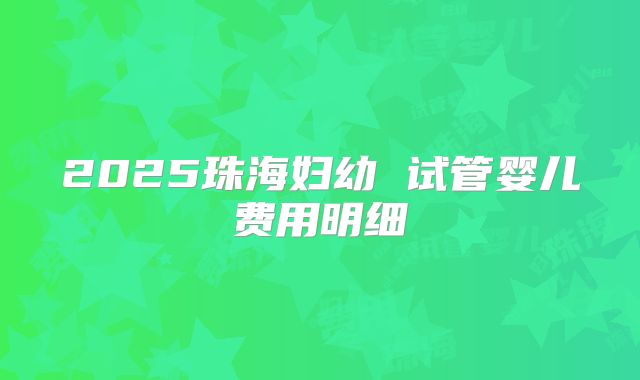 2025珠海妇幼 试管婴儿费用明细