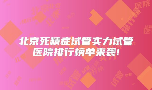 北京死精症试管实力试管医院排行榜单来袭!