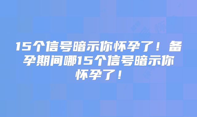 15个信号暗示你怀孕了！备孕期间哪15个信号暗示你怀孕了！