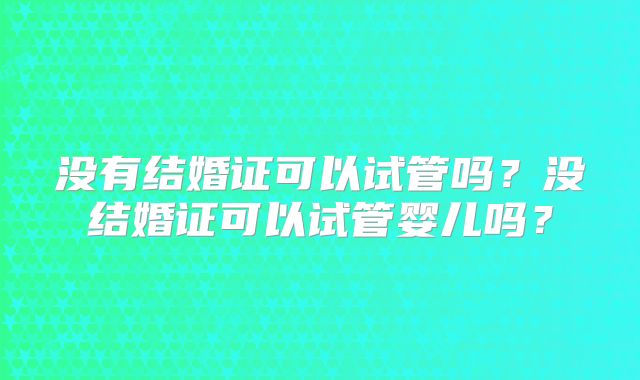 没有结婚证可以试管吗?没结婚证可以试管婴儿吗?