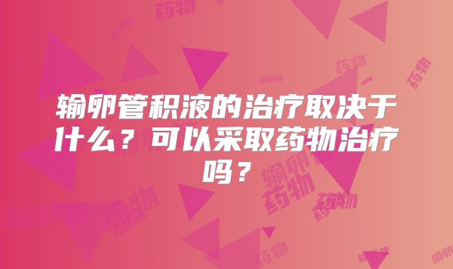 输卵管积液的治疗取决于什么?可以采取药物治疗吗?