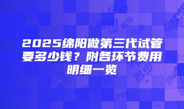 2025绵阳做第三代试管要多少钱？附各环节费用明细一览