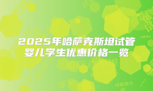2025年哈萨克斯坦试管婴儿学生优惠价格一览