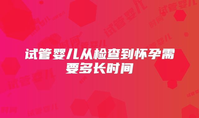 试管婴儿从检查到怀孕需要多长时间