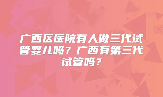 广西区医院有人做三代试管婴儿吗？广西有第三代试管吗？