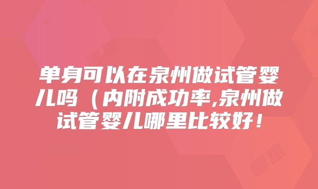 单身可以在泉州做试管婴儿吗(内附成功率,泉州做试管婴儿哪里比较好!
